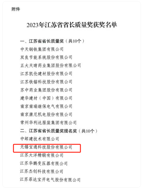 2023年度江蘇省省長(zhǎng)質(zhì)量獎(jiǎng)?wù)浇視?，該?jiǎng)項(xiàng)分為兩個(gè)類(lèi)別，分別是“江蘇省省長(zhǎng)質(zhì)量獎(jiǎng)”和“江蘇省省長(zhǎng)質(zhì)量獎(jiǎng)提名獎(jiǎng)”，每個(gè)類(lèi)別評(píng)定數(shù)量不超過(guò)10個(gè)，包括組織和個(gè)人在內(nèi)。其中，無(wú)錫寶通科技股份有限公司榮獲江蘇省省長(zhǎng)質(zhì)量獎(jiǎng)提名獎(jiǎng)。